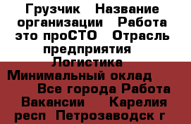 Грузчик › Название организации ­ Работа-это проСТО › Отрасль предприятия ­ Логистика › Минимальный оклад ­ 25 000 - Все города Работа » Вакансии   . Карелия респ.,Петрозаводск г.